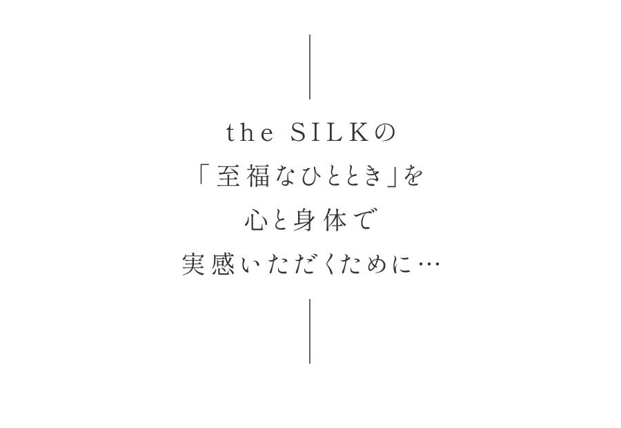 the SILKの「至福なひととき」を心と身体で実感いただくために…