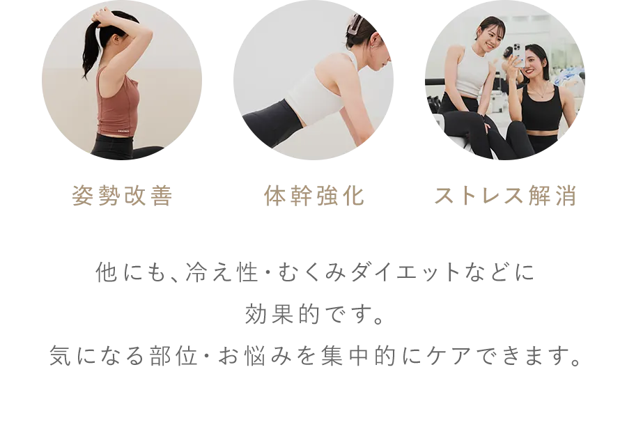 姿勢改善/体幹強化/ストレス解消 他にも、冷え性・むくみダイエットなどに効果的です。気になる部位・お悩みを集中的にケアできます。