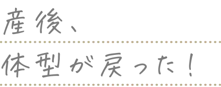 産後、体型が戻った！
