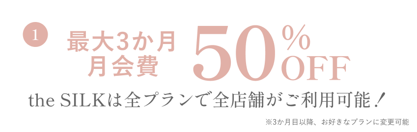 入会特典1：最大3か月 月会費50%OFF。the SILKは全プランで全店舗がご利用可能！